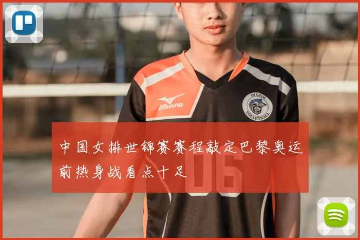 中国女排世锦赛赛程敲定巴黎奥运前热身战看点十足