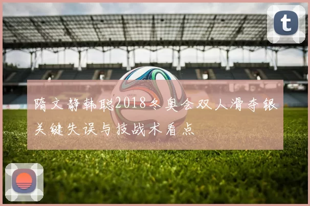 隋文静韩聪2018冬奥会双人滑夺银关键失误与技战术看点