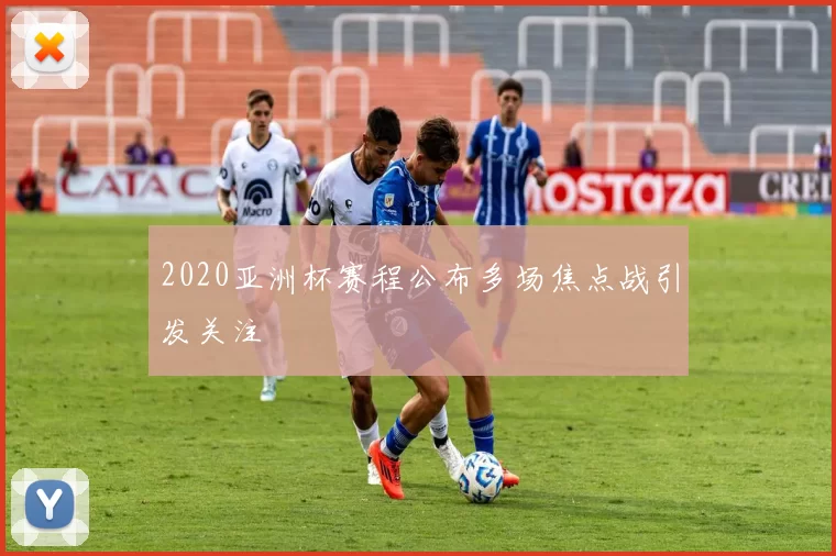 2020亚洲杯赛程公布多场焦点战引发关注