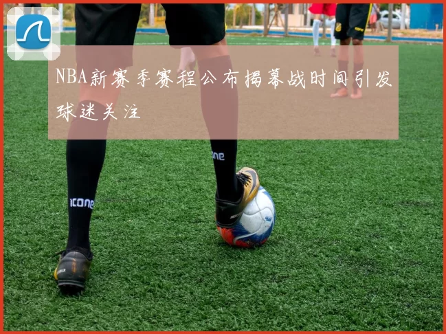 NBA新赛季赛程公布揭幕战时间引发球迷关注